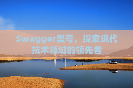 Swagger型号,探索现代技术领域的领先者 Swagger型号,探索现代技术领域的领先者